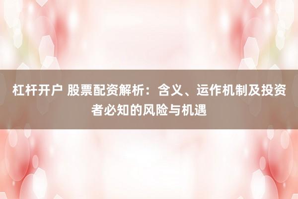 杠杆开户 股票配资解析：含义、运作机制及投资者必知的风险与机遇