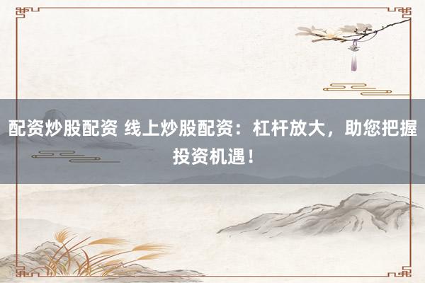 配资炒股配资 线上炒股配资：杠杆放大，助您把握投资机遇！
