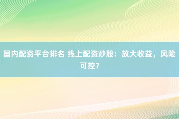 国内配资平台排名 线上配资炒股：放大收益，风险可控？