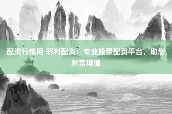 配资行情网 明利配资：专业股票配资平台，助您财富增值