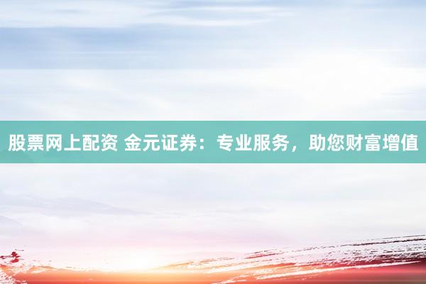 股票网上配资 金元证券：专业服务，助您财富增值