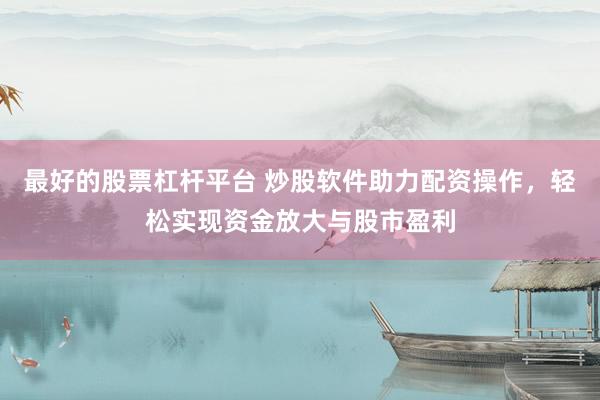 最好的股票杠杆平台 炒股软件助力配资操作，轻松实现资金放大与股市盈利
