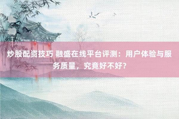 炒股配资技巧 融盛在线平台评测：用户体验与服务质量，究竟好不好？