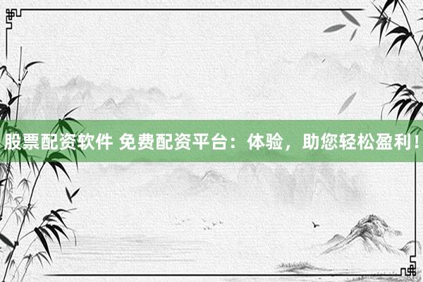 股票配资软件 免费配资平台：体验，助您轻松盈利！