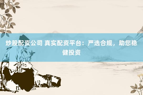 炒股配资公司 真实配资平台：严选合规，助您稳健投资