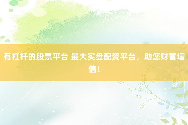 有杠杆的股票平台 最大实盘配资平台，助您财富增值！