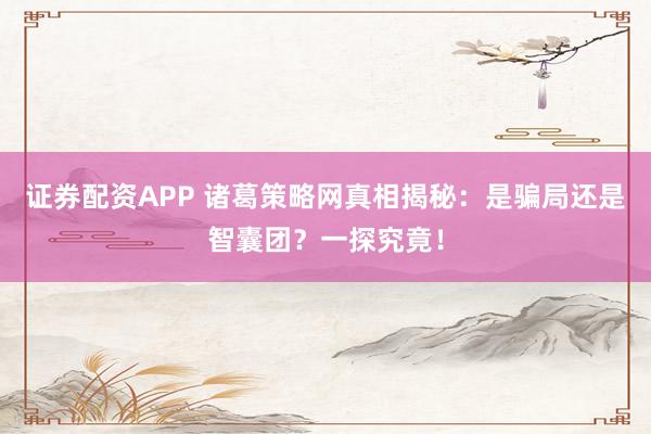 证券配资APP 诸葛策略网真相揭秘：是骗局还是智囊团？一探究竟！