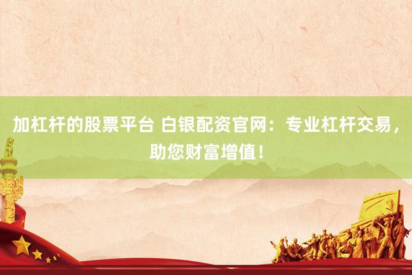 加杠杆的股票平台 白银配资官网：专业杠杆交易，助您财富增值！