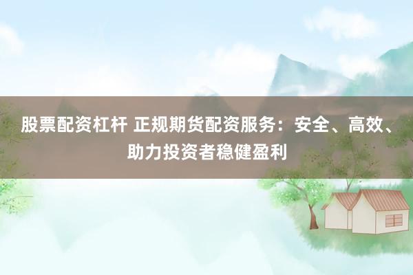 股票配资杠杆 正规期货配资服务：安全、高效、助力投资者稳健盈利