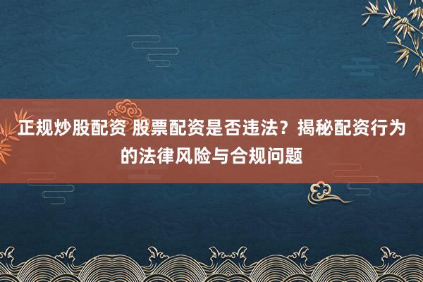 正规炒股配资 股票配资是否违法？揭秘配资行为的法律风险与合规问题
