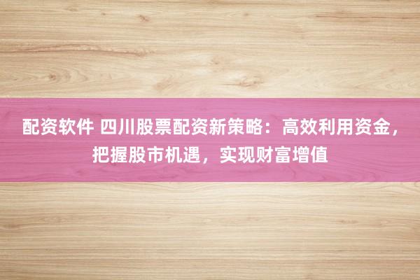 配资软件 四川股票配资新策略：高效利用资金，把握股市机遇，实现财富增值