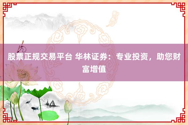 股票正规交易平台 华林证券：专业投资，助您财富增值