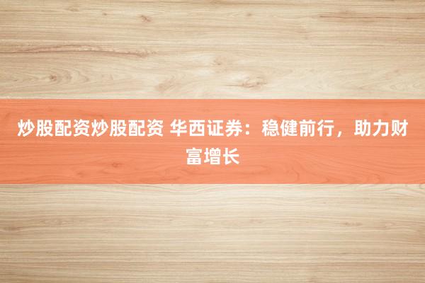 炒股配资炒股配资 华西证券：稳健前行，助力财富增长