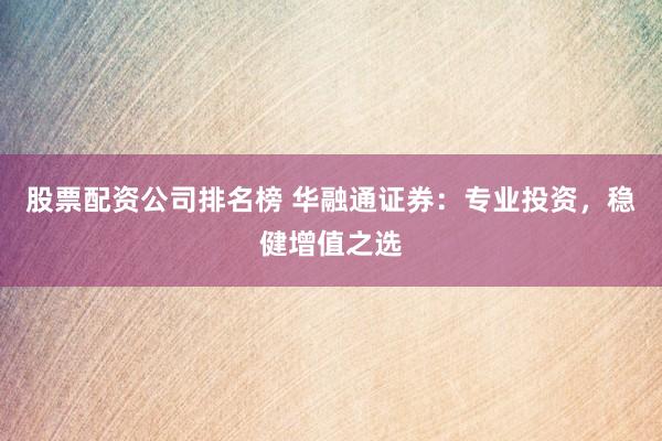 股票配资公司排名榜 华融通证券：专业投资，稳健增值之选
