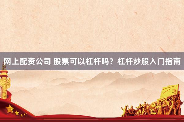 网上配资公司 股票可以杠杆吗？杠杆炒股入门指南