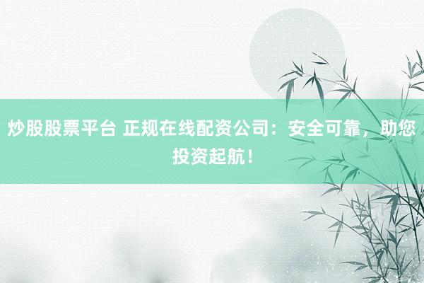 炒股股票平台 正规在线配资公司：安全可靠，助您投资起航！