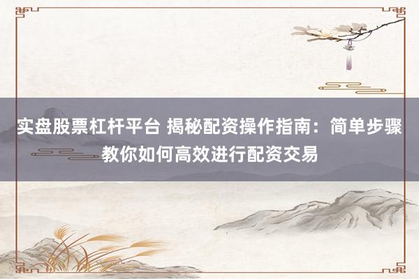 实盘股票杠杆平台 揭秘配资操作指南：简单步骤教你如何高效进行配资交易