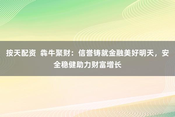 按天配资  犇牛聚财：信誉铸就金融美好明天，安全稳健助力财富增长