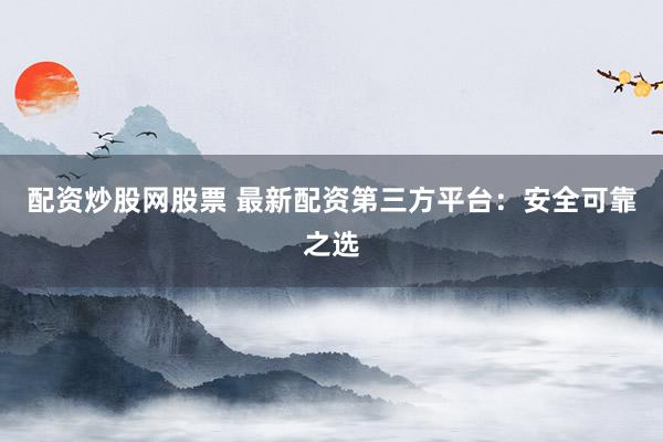 配资炒股网股票 最新配资第三方平台：安全可靠之选