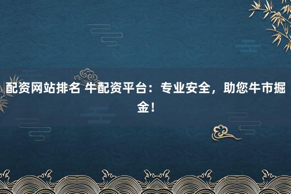 配资网站排名 牛配资平台：专业安全，助您牛市掘金！
