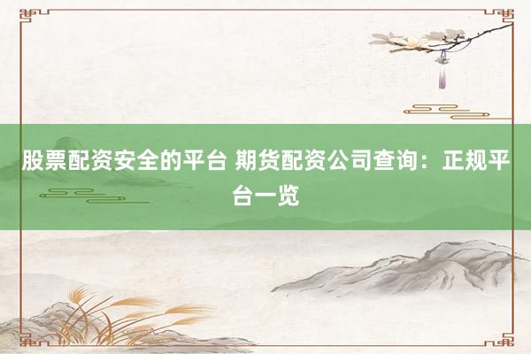 股票配资安全的平台 期货配资公司查询：正规平台一览