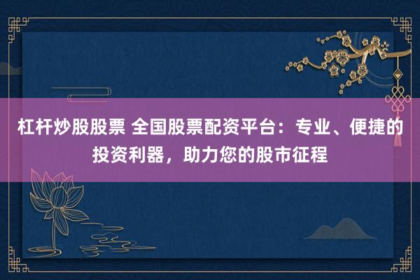 杠杆炒股股票 全国股票配资平台：专业、便捷的投资利器，助力您的股市征程