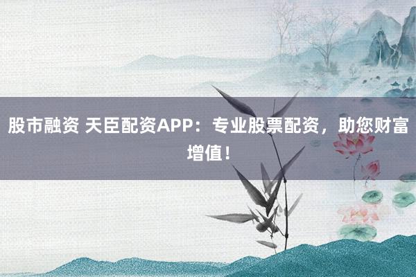 股市融资 天臣配资APP：专业股票配资，助您财富增值！