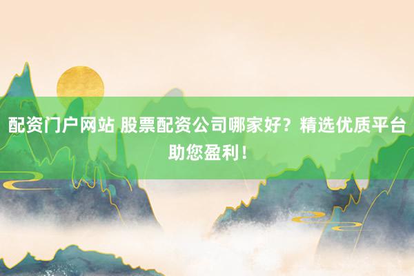 配资门户网站 股票配资公司哪家好？精选优质平台助您盈利！