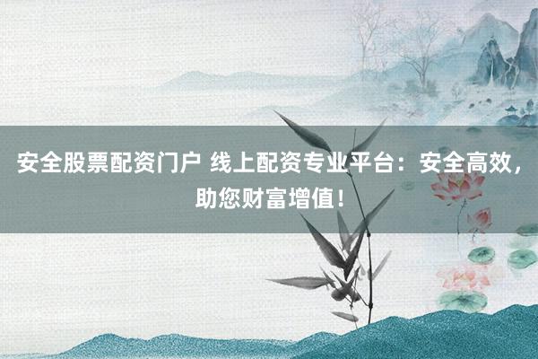 安全股票配资门户 线上配资专业平台：安全高效，助您财富增值！