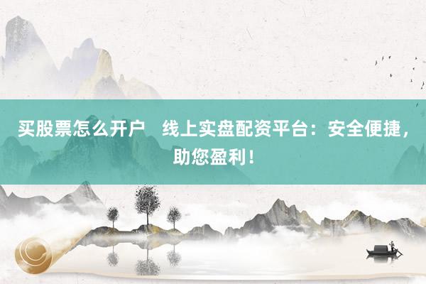 买股票怎么开户   线上实盘配资平台：安全便捷，助您盈利！