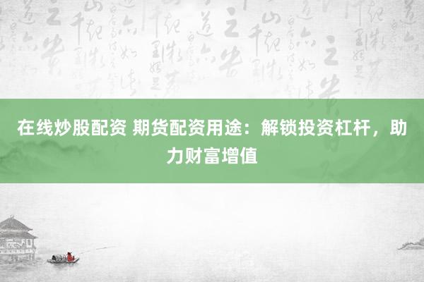 在线炒股配资 期货配资用途：解锁投资杠杆，助力财富增值