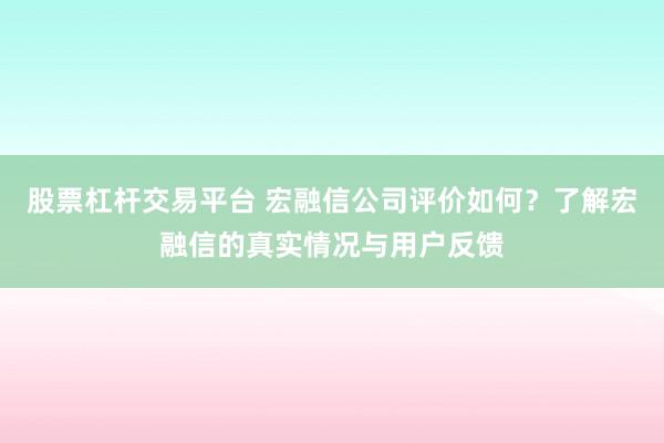 股票杠杆交易平台 宏融信公司评价如何？了解宏融信的真实情况与用户反馈