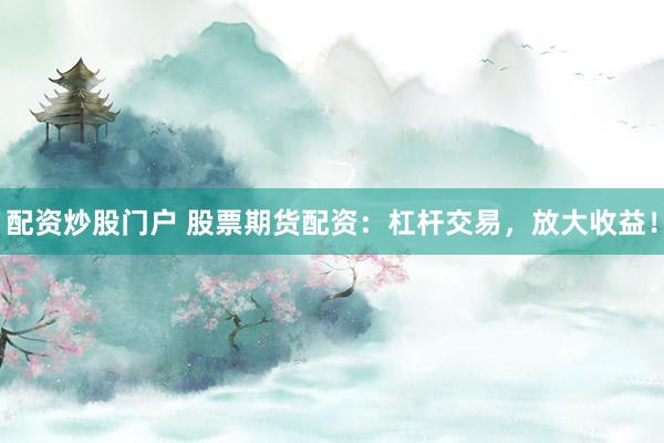 配资炒股门户 股票期货配资：杠杆交易，放大收益！