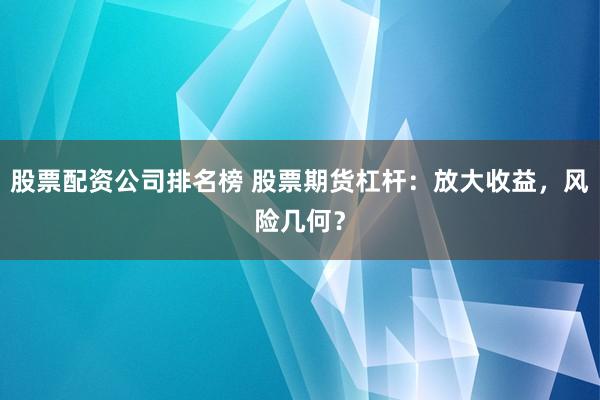 股票配资公司排名榜 股票期货杠杆：放大收益，风险几何？