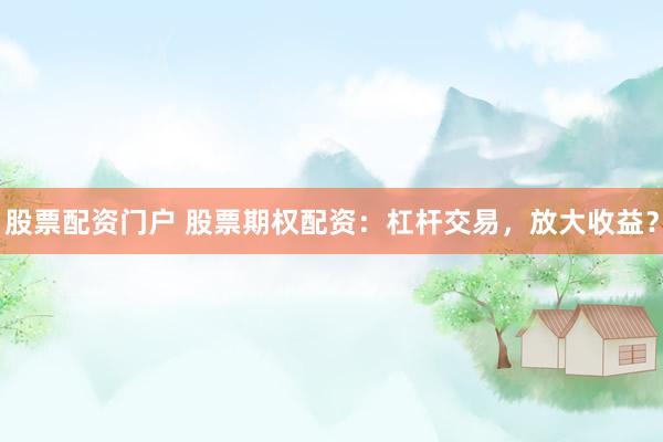 股票配资门户 股票期权配资：杠杆交易，放大收益？