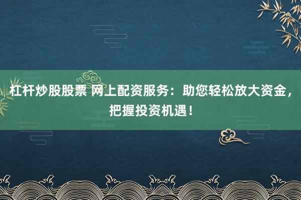 杠杆炒股股票 网上配资服务：助您轻松放大资金，把握投资机遇！