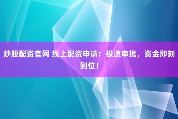 炒股配资官网 线上配资申请：极速审批，资金即刻到位！