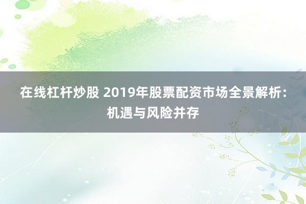 在线杠杆炒股 2019年股票配资市场全景解析：机遇与风险并存