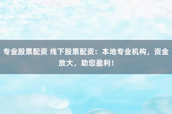 专业股票配资 线下股票配资：本地专业机构，资金放大，助您盈利！