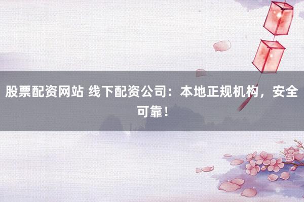股票配资网站 线下配资公司：本地正规机构，安全可靠！