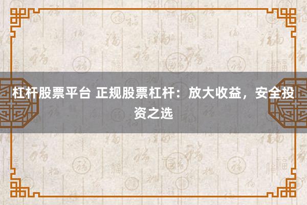 杠杆股票平台 正规股票杠杆：放大收益，安全投资之选