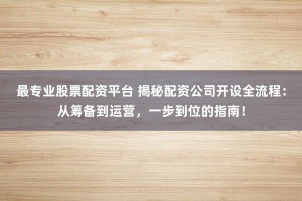 最专业股票配资平台 揭秘配资公司开设全流程：从筹备到运营，一步到位的指南！