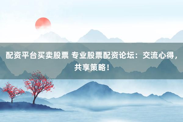 配资平台买卖股票 专业股票配资论坛：交流心得，共享策略！