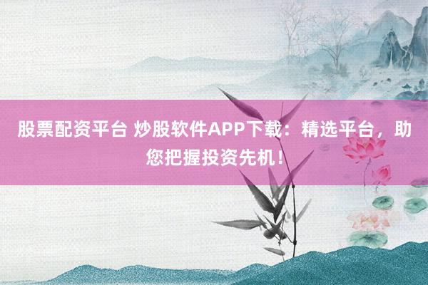 股票配资平台 炒股软件APP下载：精选平台，助您把握投资先机！