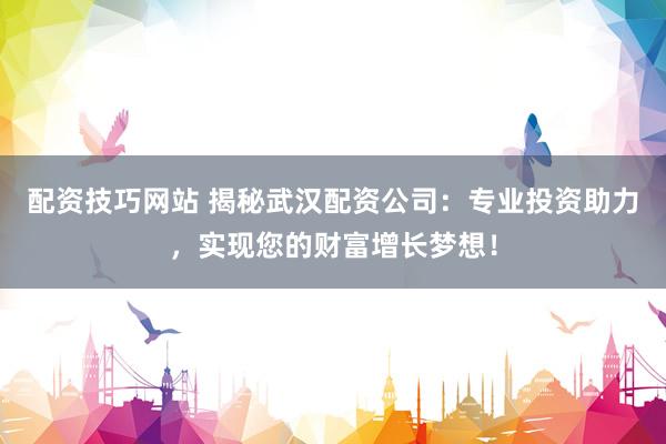 配资技巧网站 揭秘武汉配资公司：专业投资助力，实现您的财富增长梦想！