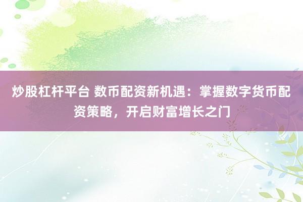 炒股杠杆平台 数币配资新机遇：掌握数字货币配资策略，开启财富增长之门