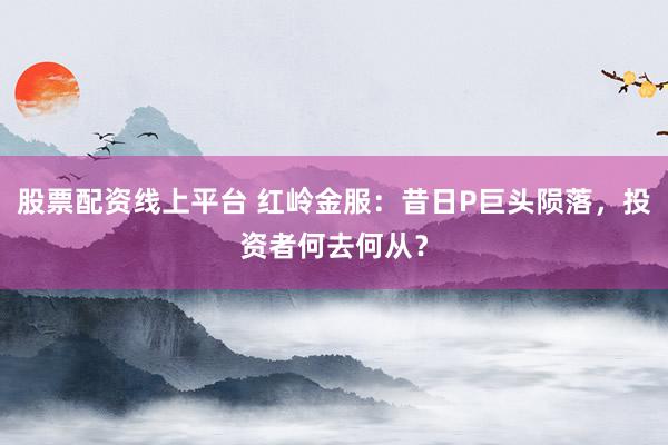 股票配资线上平台 红岭金服：昔日P巨头陨落，投资者何去何从？
