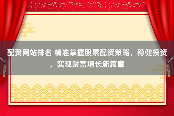 配资网站排名 精准掌握股票配资策略，稳健投资，实现财富增长新篇章