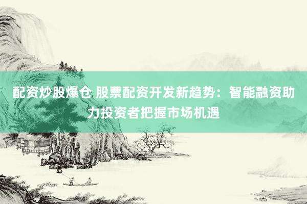 配资炒股爆仓 股票配资开发新趋势：智能融资助力投资者把握市场机遇