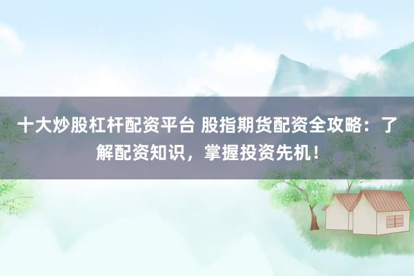 十大炒股杠杆配资平台 股指期货配资全攻略：了解配资知识，掌握投资先机！